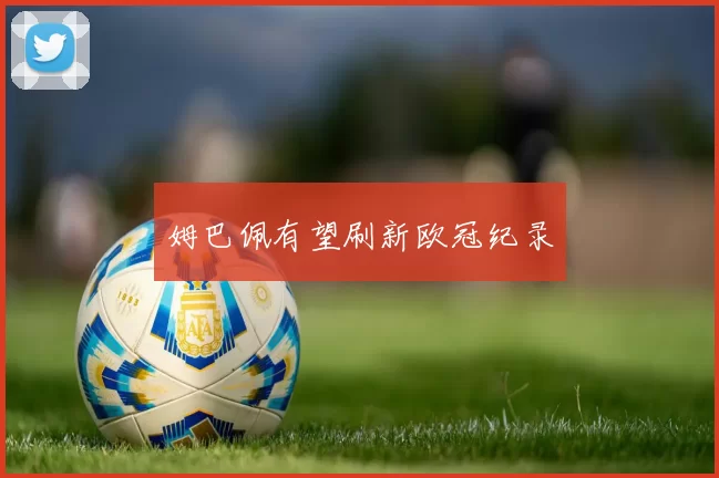 姆巴佩有望刷新欧冠纪录