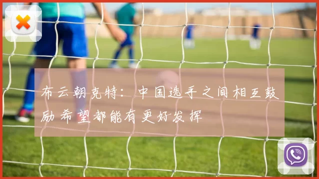 布云朝克特：中国选手之间相互鼓励 希望都能有更好发挥