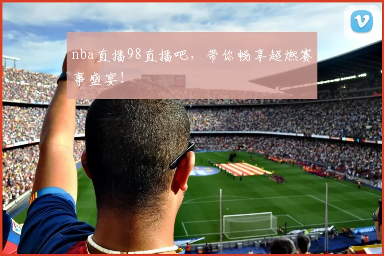 nba直播98直播吧，带你畅享超燃赛事盛宴！