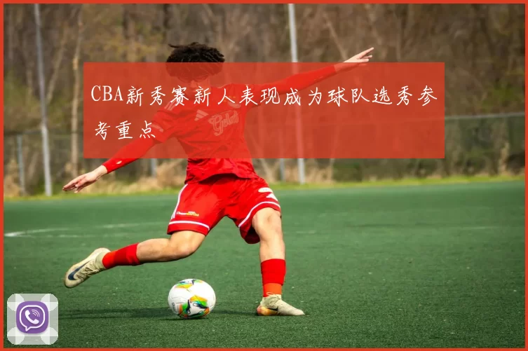 CBA新秀赛新人表现成为球队选秀参考重点