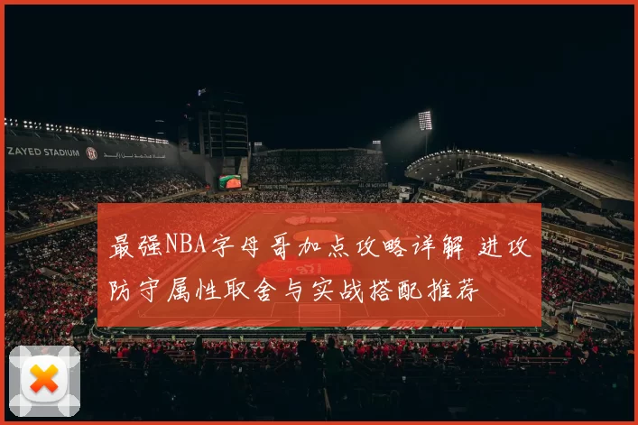 最强NBA字母哥加点攻略详解 进攻防守属性取舍与实战搭配推荐