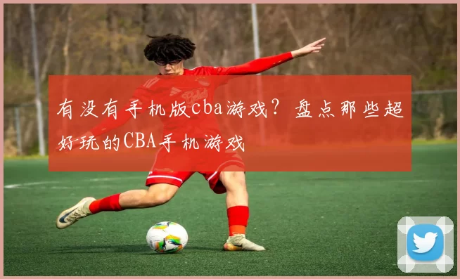 有没有手机版cba游戏？盘点那些超好玩的CBA手机游戏