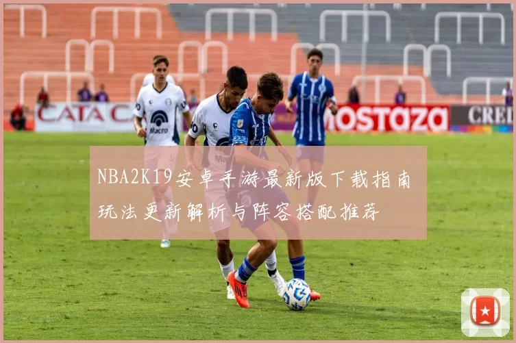 NBA2K19安卓手游最新版下载指南 玩法更新解析与阵容搭配推荐