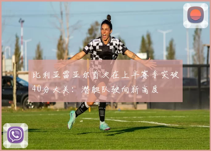 比利亚雷亚尔首次在上半赛季突破40分大关：潜艇队驶向新高度