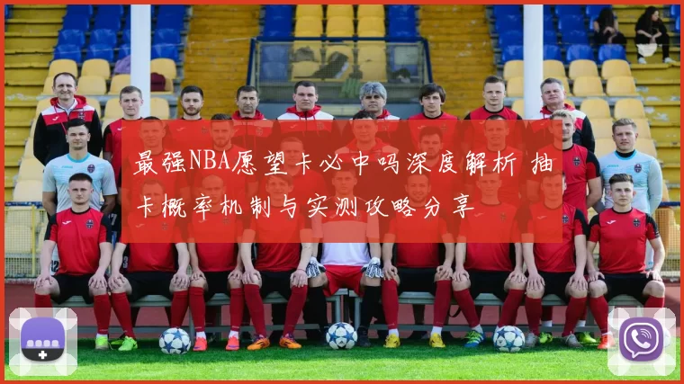 最强NBA愿望卡必中吗深度解析 抽卡概率机制与实测攻略分享