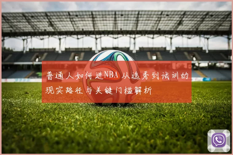 普通人如何进NBA 从选秀到试训的现实路径与关键门槛解析