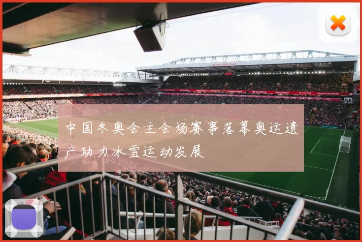 中国冬奥会主会场赛事落幕奥运遗产助力冰雪运动发展
