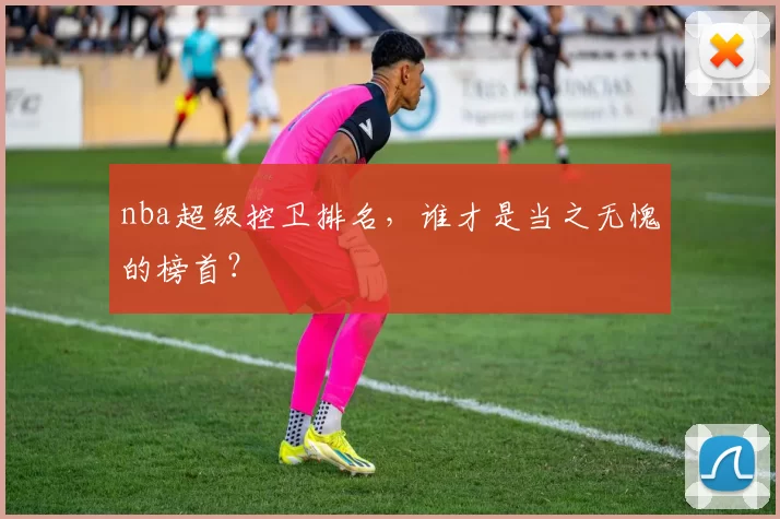 nba超级控卫排名，谁才是当之无愧的榜首？