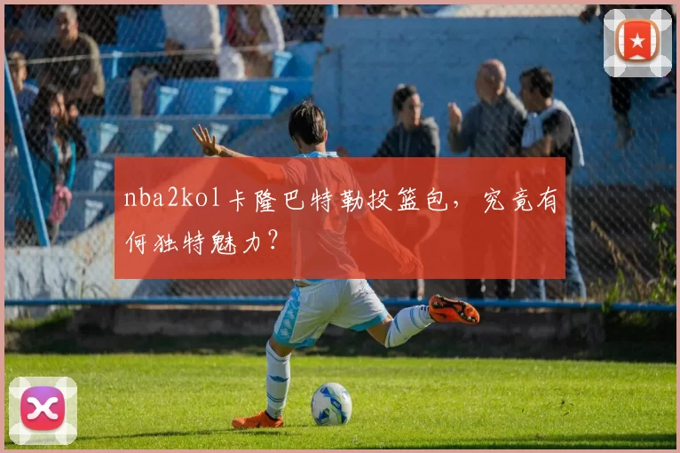 nba2kol卡隆巴特勒投篮包，究竟有何独特魅力？