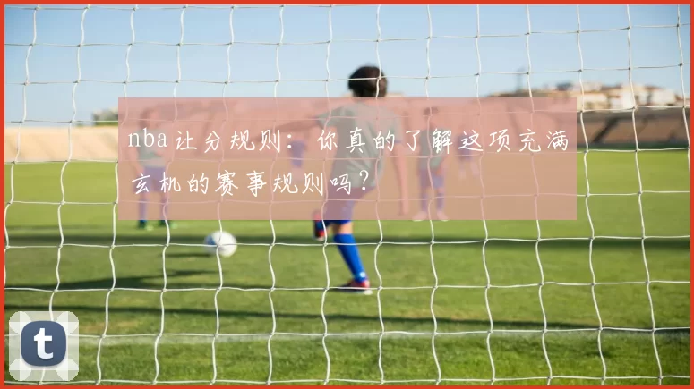 nba让分规则:你真的了解这项充满玄机的赛事规则吗?