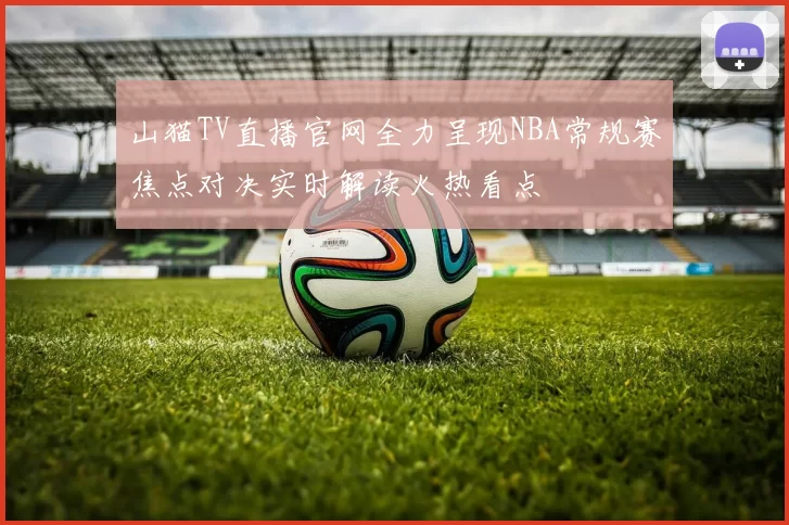 山猫TV直播官网全力呈现NBA常规赛焦点对决实时解读火热看点