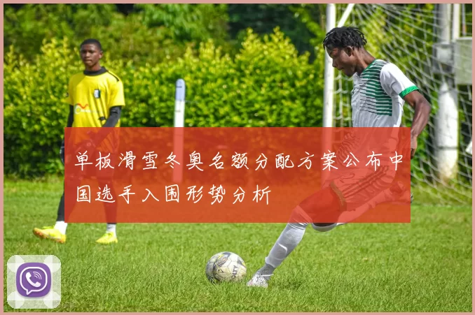 单板滑雪冬奥名额分配方案公布中国选手入围形势分析