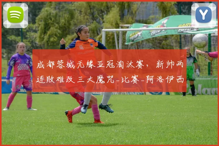 成都蓉城无缘亚冠淘汰赛，新帅两连败难改三大魔咒_比赛_阿洛伊西_1