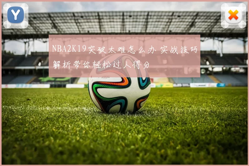 NBA2K19突破太难怎么办 实战技巧解析带你轻松过人得分