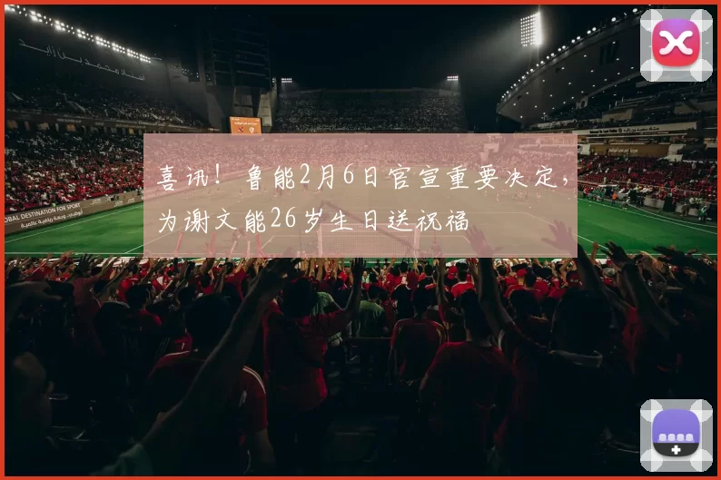 喜讯！鲁能2月6日官宣重要决定，为谢文能26岁生日送祝福