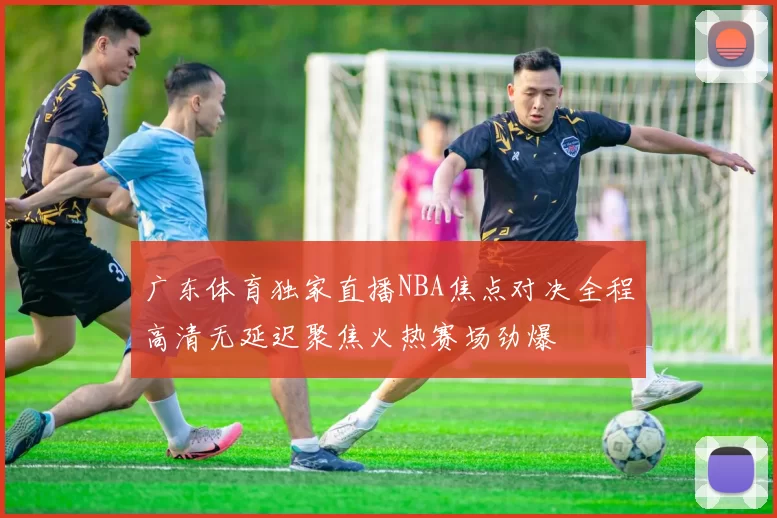 广东体育独家直播NBA焦点对决全程高清无延迟聚焦火热赛场劲爆