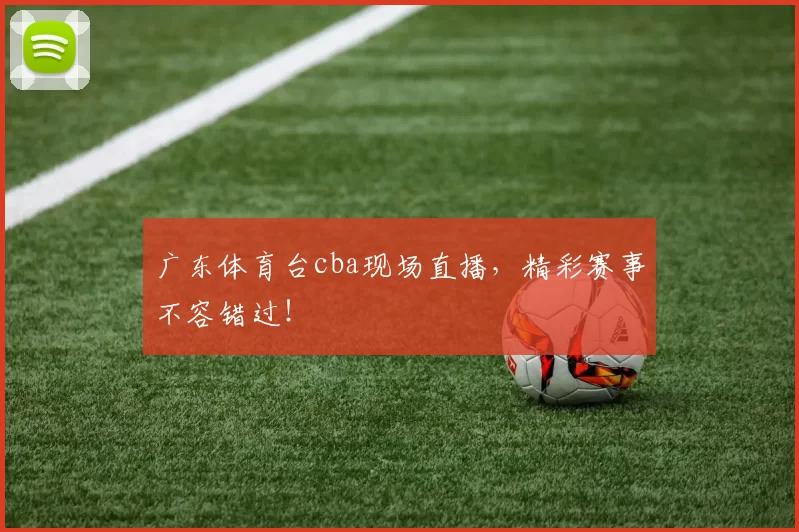 广东体育台cba现场直播，精彩赛事不容错过！