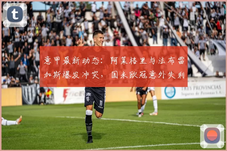 意甲最新动态：阿莱格里与法布雷加斯爆发冲突，国米欧冠意外失利_比赛_米兰_罗森博格