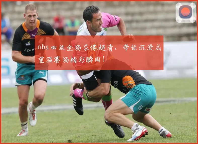 nba回放全场录像超清，带你沉浸式重温赛场精彩瞬间！