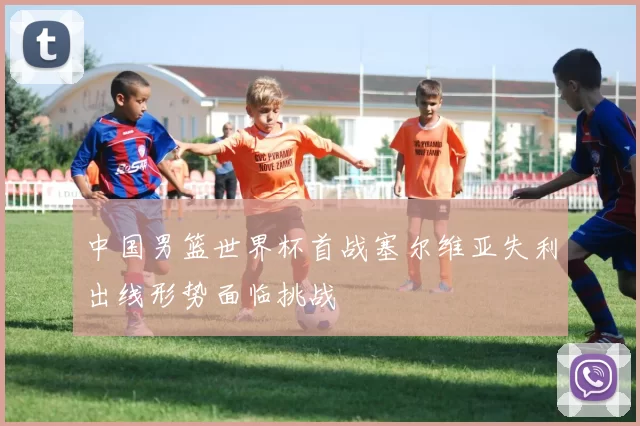 中国男篮世界杯首战塞尔维亚失利出线形势面临挑战