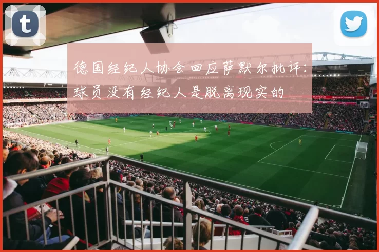 德国经纪人协会回应萨默尔批评：球员没有经纪人是脱离现实的