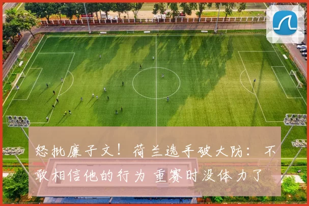 怒批廉子文！荷兰选手破大防：不敢相信他的行为 重赛时没体力了