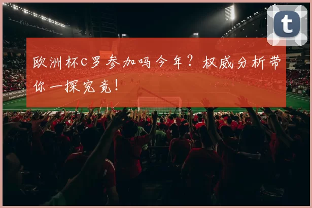 欧洲杯c罗参加吗今年？权威分析带你一探究竟！