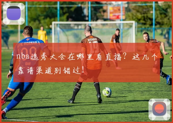 nba选秀大会在哪里看直播？这几个靠谱渠道别错过！