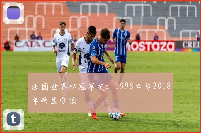 法国世界杯冠军史：1998年与2018年两度登顶