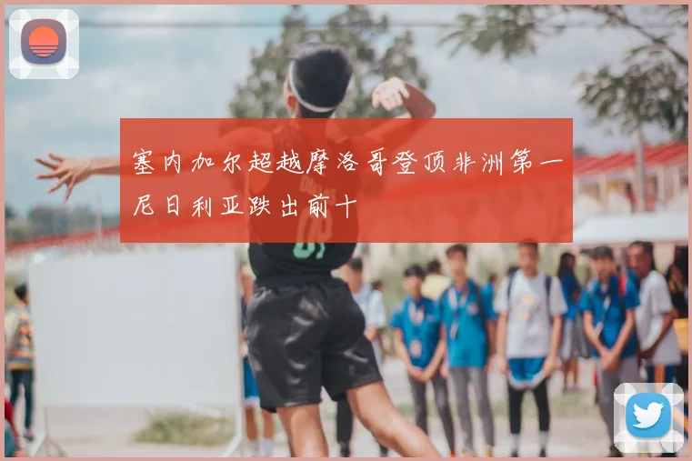 塞内加尔超越摩洛哥登顶非洲第一尼日利亚跌出前十