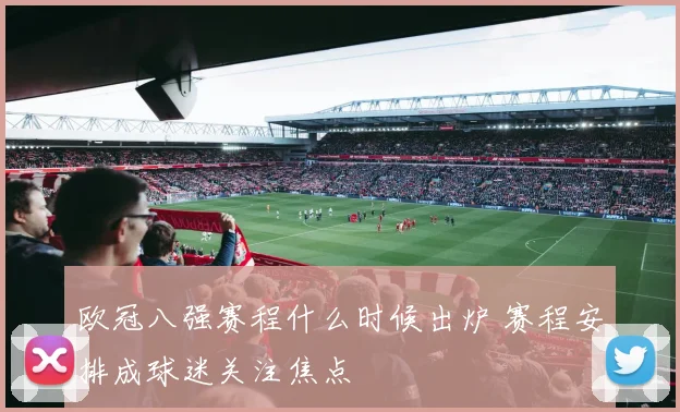 欧冠八强赛程什么时候出炉 赛程安排成球迷关注焦点