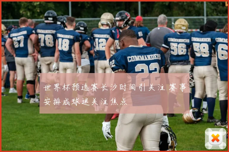 世界杯预选赛长沙时间引关注 赛事安排成球迷关注焦点