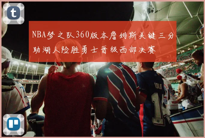 NBA梦之队360版本詹姆斯关键三分助湖人险胜勇士晋级西部决赛