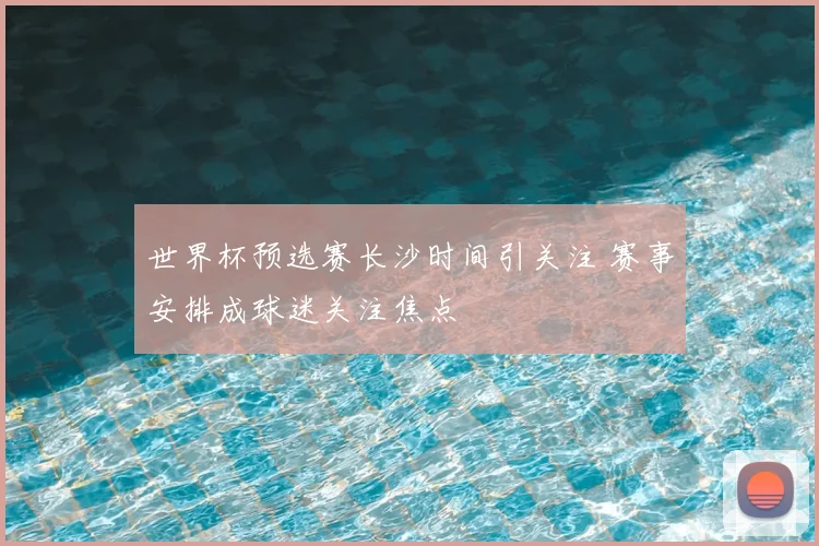 世界杯预选赛长沙时间引关注 赛事安排成球迷关注焦点