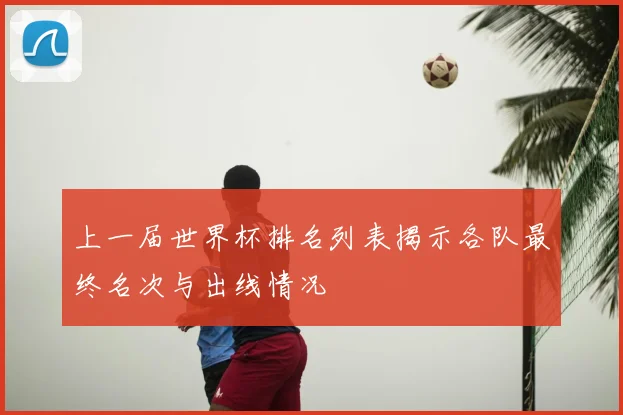 上一届世界杯排名列表揭示各队最终名次与出线情况