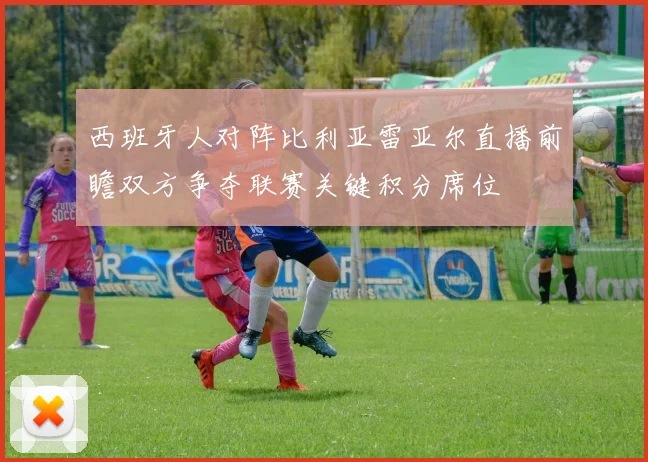 西班牙人对阵比利亚雷亚尔直播前瞻双方争夺联赛关键积分席位