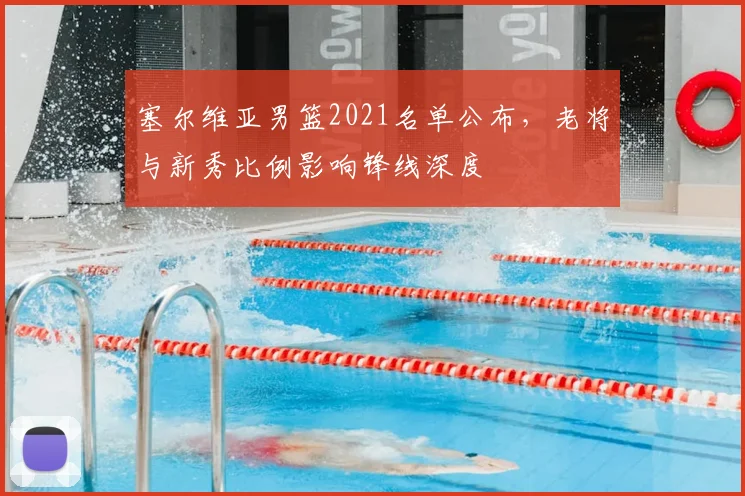 塞尔维亚男篮2021名单公布，老将与新秀比例影响锋线深度