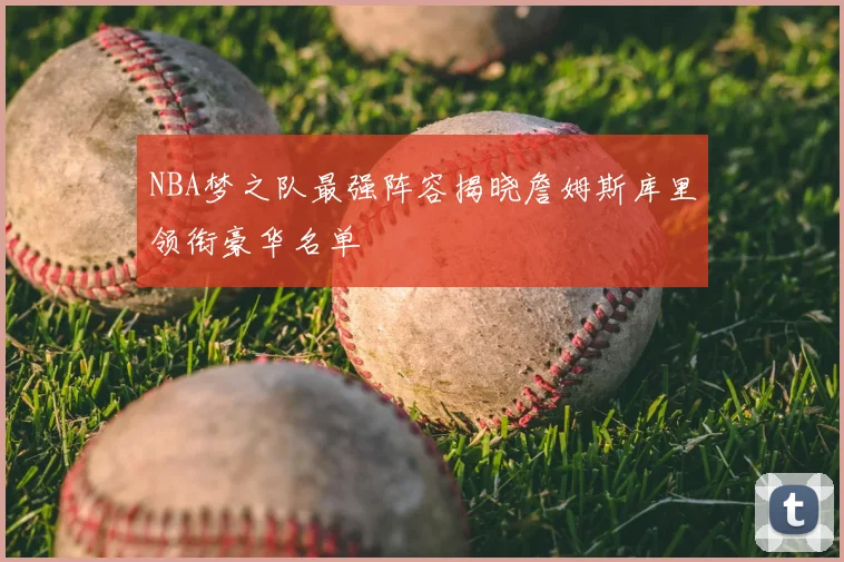 NBA梦之队最强阵容揭晓詹姆斯库里领衔豪华名单