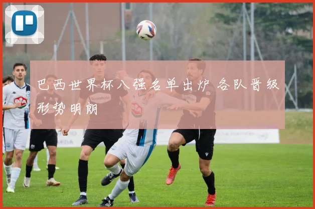 巴西世界杯八强名单出炉 各队晋级形势明朗
