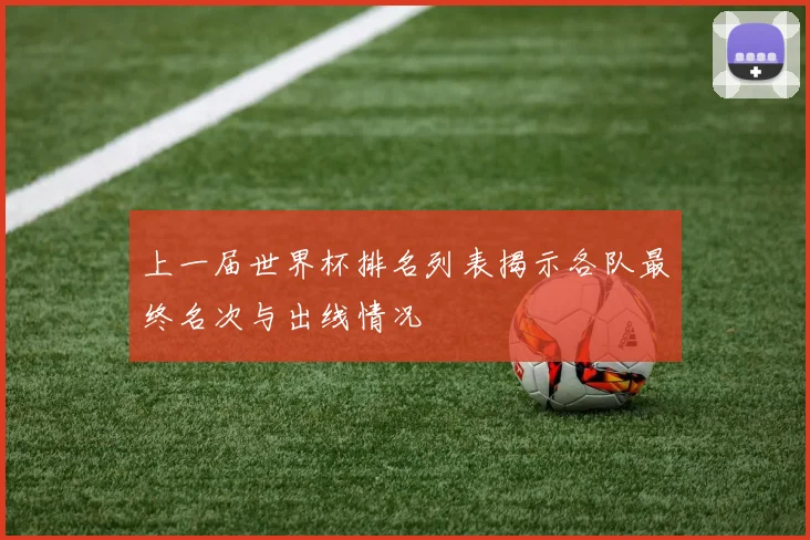 上一届世界杯排名列表揭示各队最终名次与出线情况