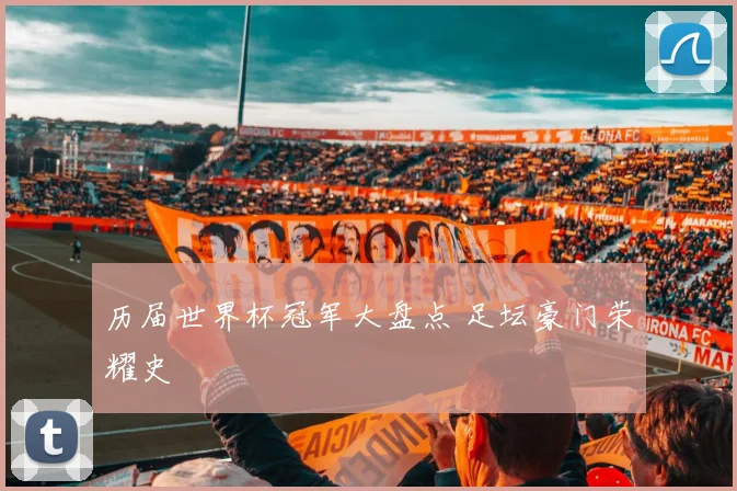 历届世界杯冠军大盘点 足坛豪门荣耀史