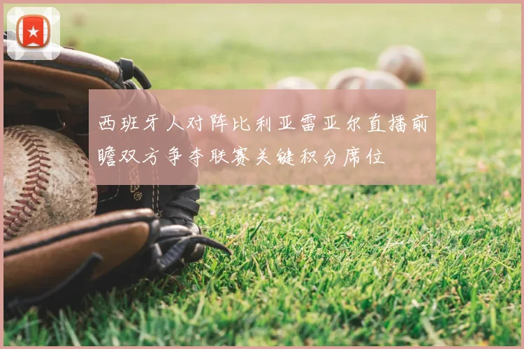 西班牙人对阵比利亚雷亚尔直播前瞻双方争夺联赛关键积分席位