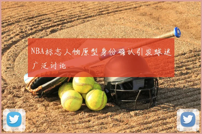 NBA标志人物原型身份确认引发球迷广泛讨论